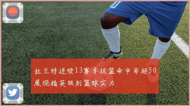 杜兰特连续13赛季投篮命中率超50展现精英级别篮球实力