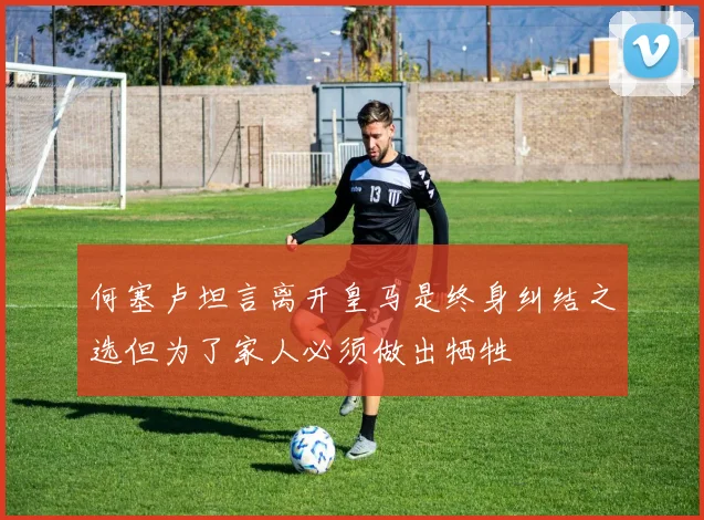 何塞卢坦言离开皇马是终身纠结之选但为了家人必须做出牺牲