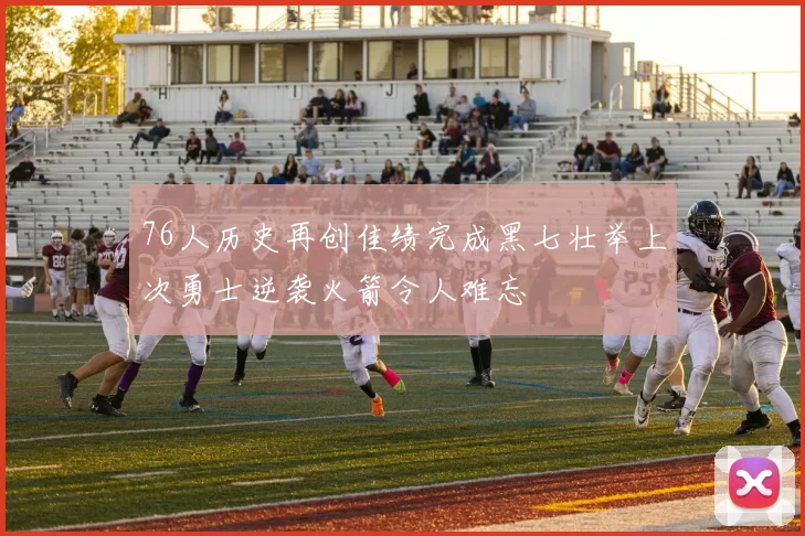 76人历史再创佳绩完成黑七壮举上次勇士逆袭火箭令人难忘