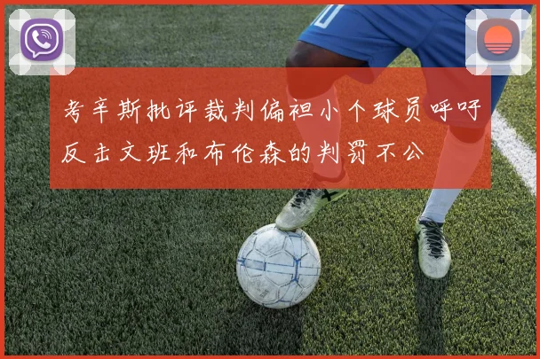 考辛斯批评裁判偏袒小个球员呼吁反击文班和布伦森的判罚不公