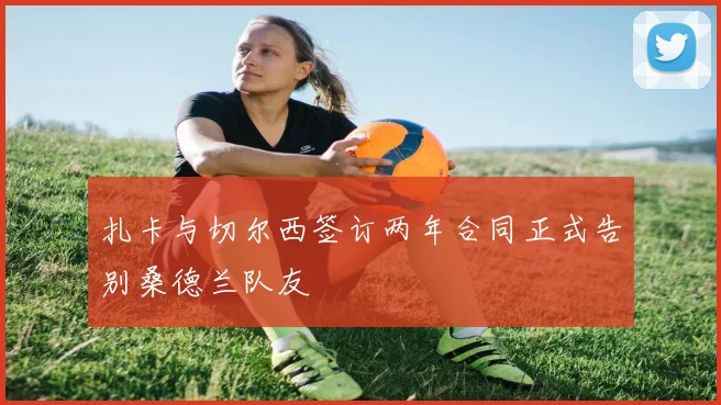 扎卡与切尔西签订两年合同正式告别桑德兰队友