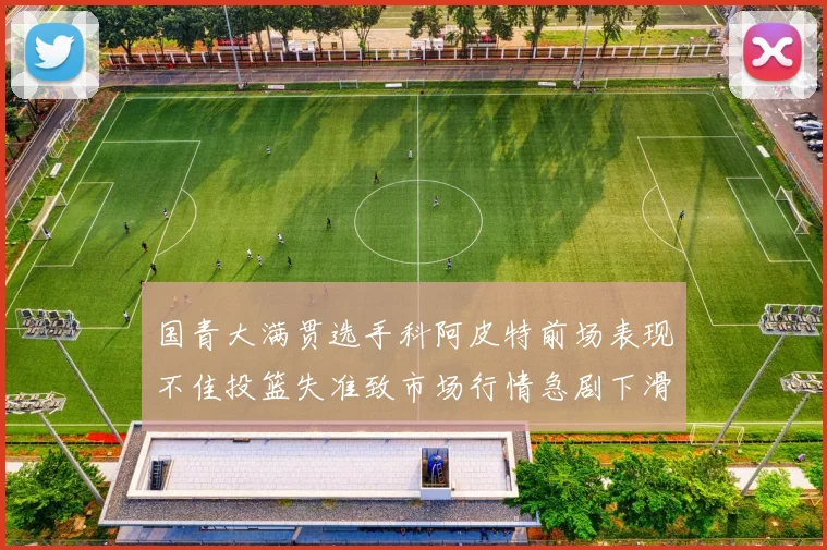 国青大满贯选手科阿皮特前场表现不佳投篮失准致市场行情急剧下滑