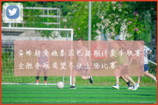 黄蜂新秀施泰因巴赫期待夏季联赛全胜夺冠渴望尽快上场比赛