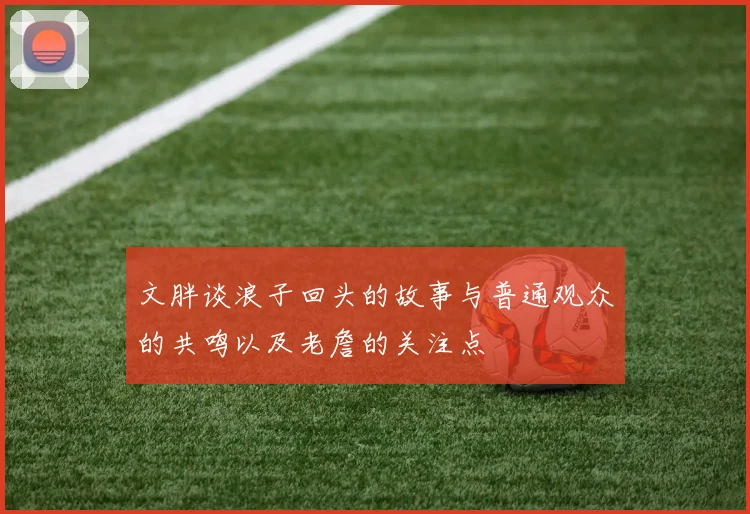 文胖谈浪子回头的故事与普通观众的共鸣以及老詹的关注点