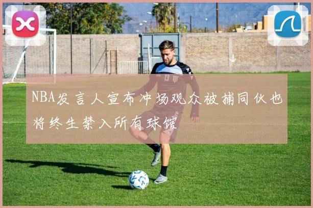 NBA发言人宣布冲场观众被捕同伙也将终生禁入所有球馆