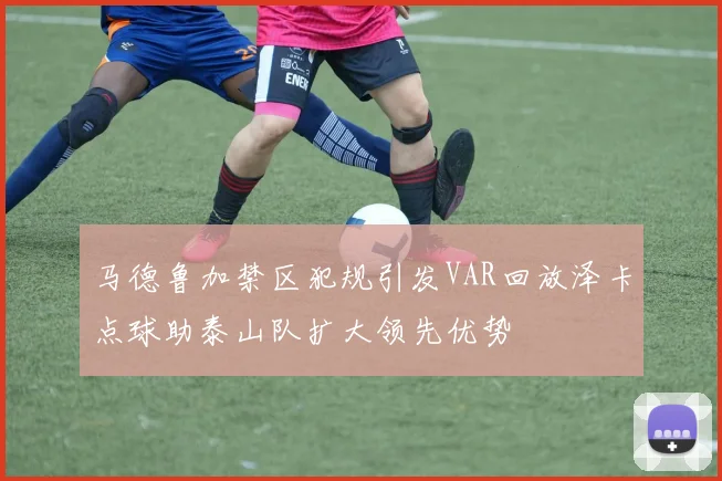 马德鲁加禁区犯规引发VAR回放泽卡点球助泰山队扩大领先优势