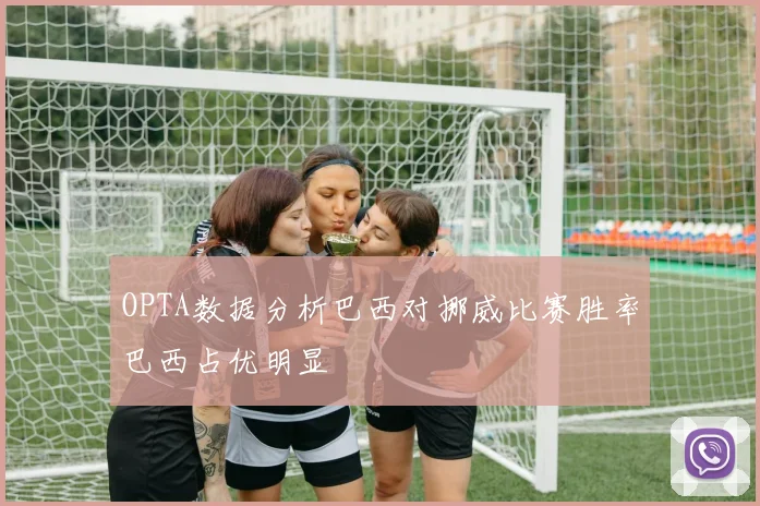 OPTA数据分析巴西对挪威比赛胜率巴西占优明显