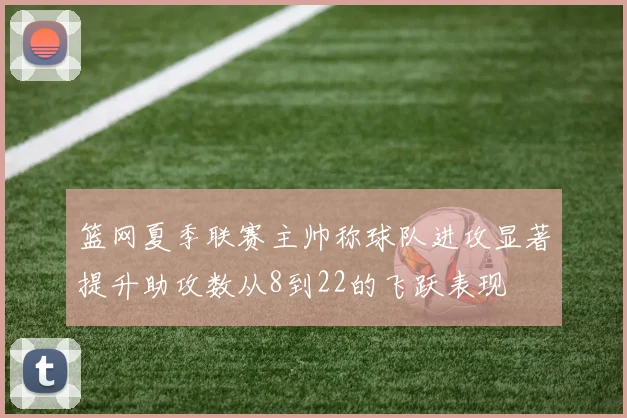 篮网夏季联赛主帅称球队进攻显著提升助攻数从8到22的飞跃表现