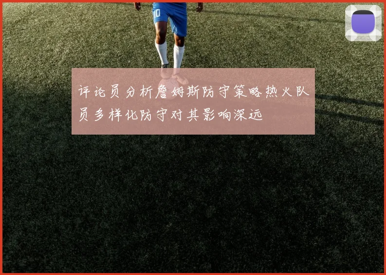 评论员分析詹姆斯防守策略热火队员多样化防守对其影响深远