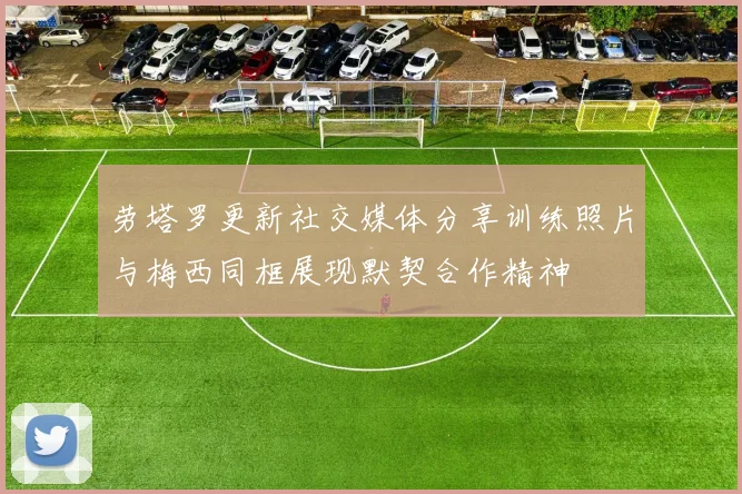 劳塔罗更新社交媒体分享训练照片与梅西同框展现默契合作精神