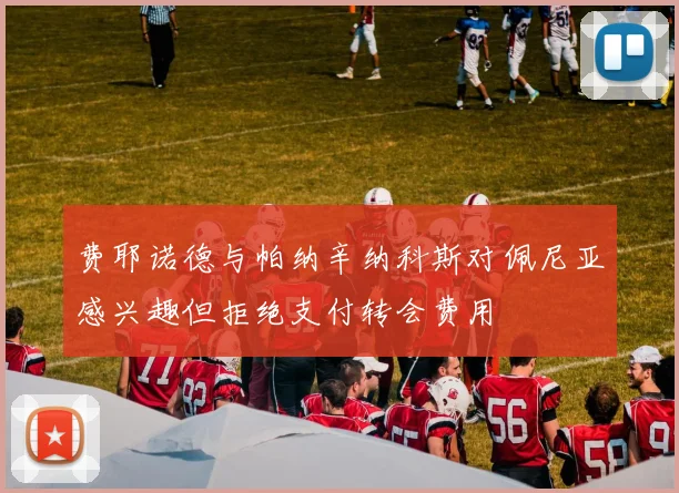 费耶诺德与帕纳辛纳科斯对佩尼亚感兴趣但拒绝支付转会费用