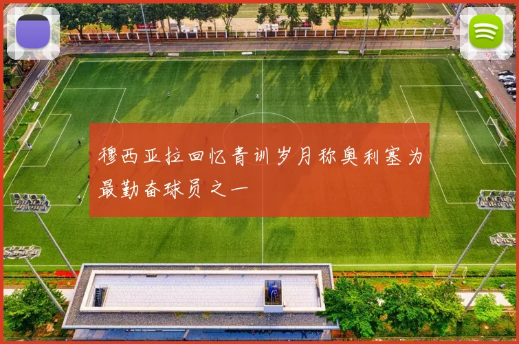 穆西亚拉回忆青训岁月称奥利塞为最勤奋球员之一