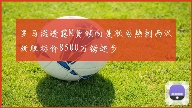 罗马诺透露M费倾向曼联或热刺西汉姆联标价8500万镑起步