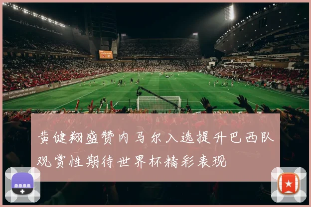 黄健翔盛赞内马尔入选提升巴西队观赏性期待世界杯精彩表现
