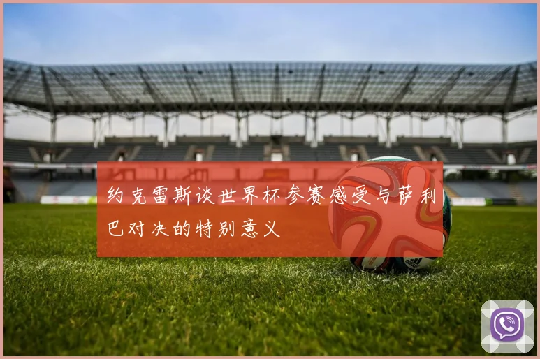 约克雷斯谈世界杯参赛感受与萨利巴对决的特别意义