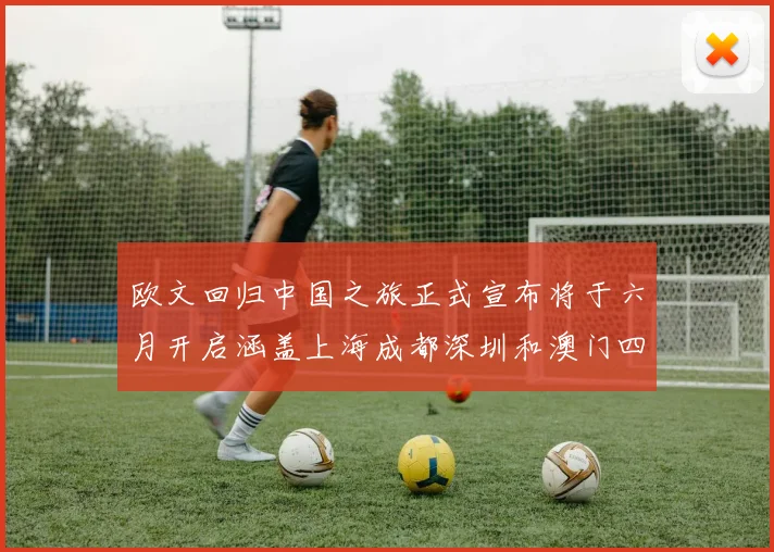 欧文回归中国之旅正式宣布将于六月开启涵盖上海成都深圳和澳门四大城市